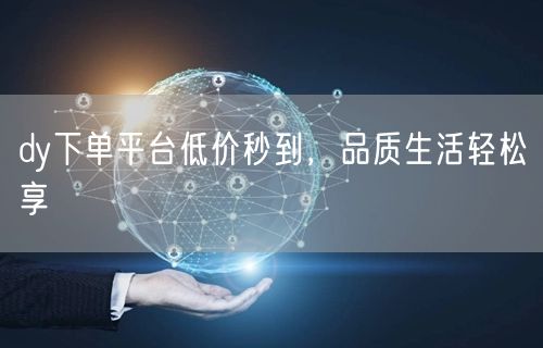 dy下单平台低价秒到，品质生活轻松享