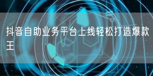 抖音自助业务平台上线轻松打造爆款王