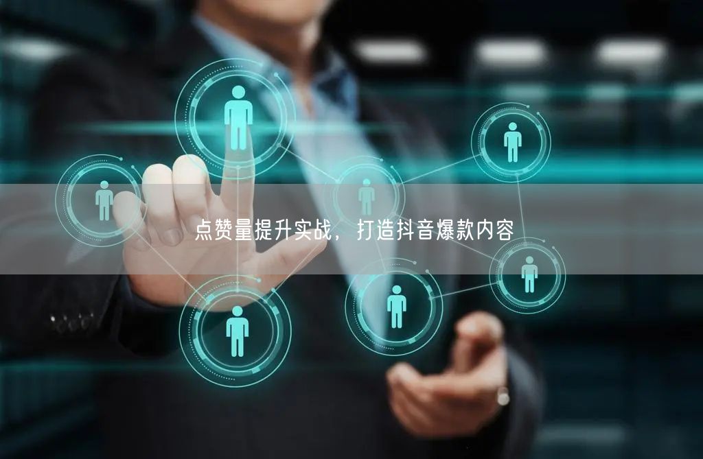 点赞量提升实战，打造抖音爆款内容