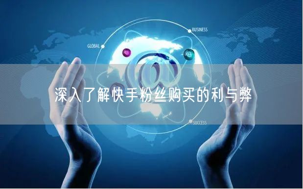 深入了解快手粉丝购买的利与弊