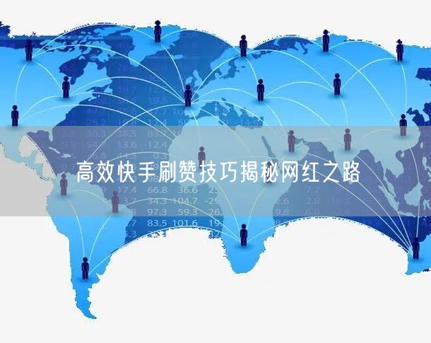 高效快手刷赞技巧揭秘网红之路