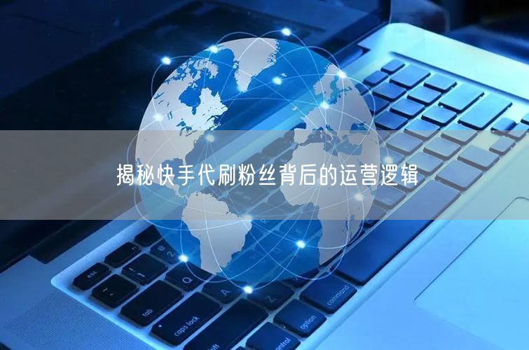 揭秘快手代刷粉丝背后的运营逻辑