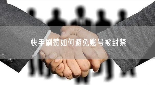 快手刷赞如何避免账号被封禁