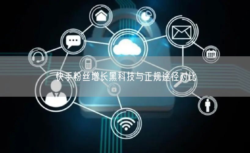 快手粉丝增长黑科技与正规途径对比