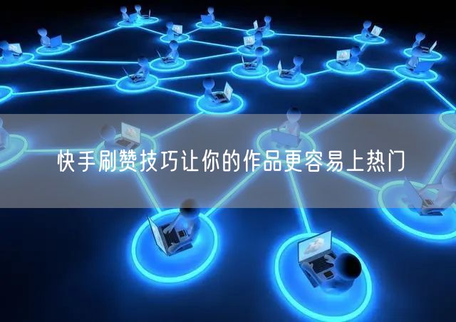 快手刷赞技巧让你的作品更容易上热门