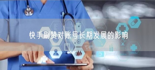 快手刷赞对账号长期发展的影响