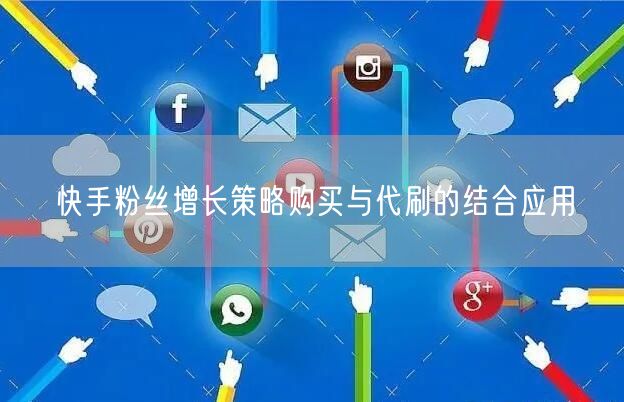 快手粉丝增长策略购买与代刷的结合应用