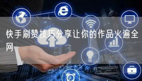 快手刷赞技巧分享让你的作品火遍全网
