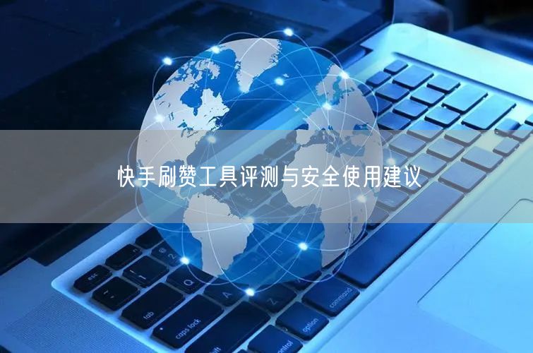 快手刷赞工具评测与安全使用建议