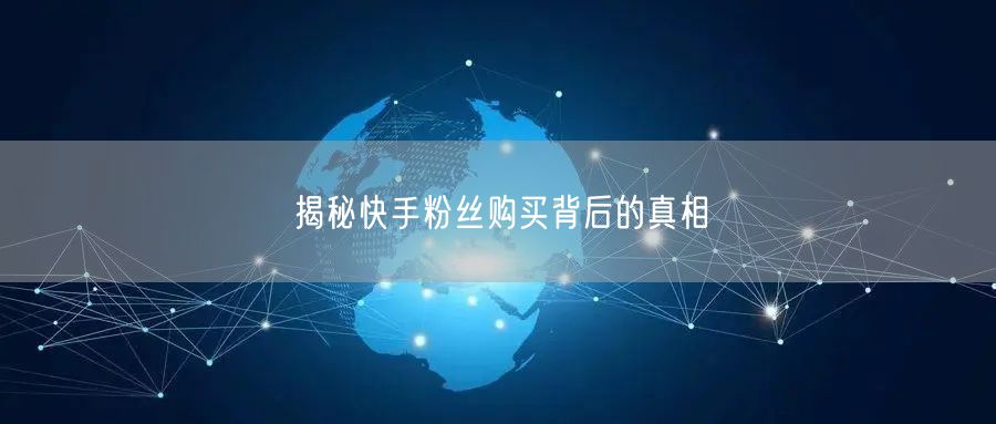 揭秘快手粉丝购买背后的真相