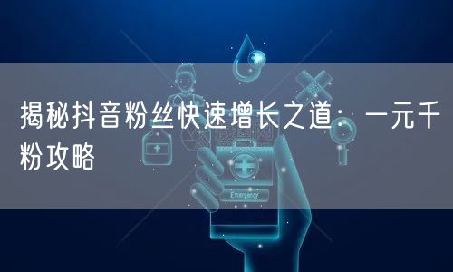 揭秘抖音粉丝快速增长之道：一元千粉攻略