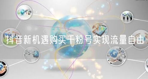 抖音新机遇购买千粉号实现流量自由