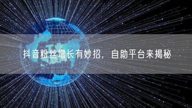 抖音粉丝增长有妙招，自助平台来揭秘