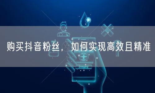 购买抖音粉丝，如何实现高效且精准