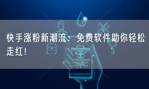 快手涨粉新潮流：免费软件助你轻松走红！