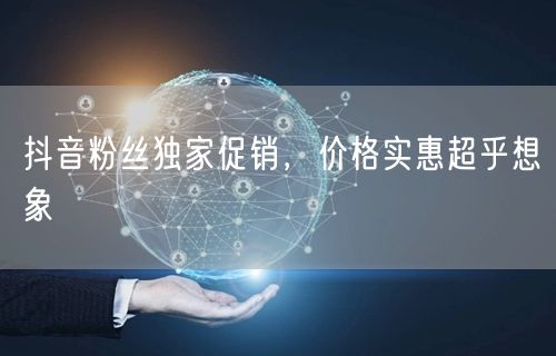 抖音粉丝独家促销，价格实惠超乎想象