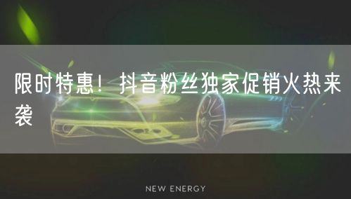 限时特惠！抖音粉丝独家促销火热来袭