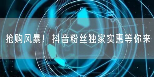 抢购风暴！抖音粉丝独家实惠等你来