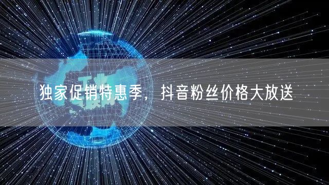独家促销特惠季，抖音粉丝价格大放送