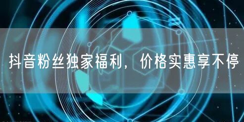 抖音粉丝独家福利，价格实惠享不停