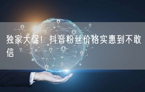 独家大促！抖音粉丝价格实惠到不敢信