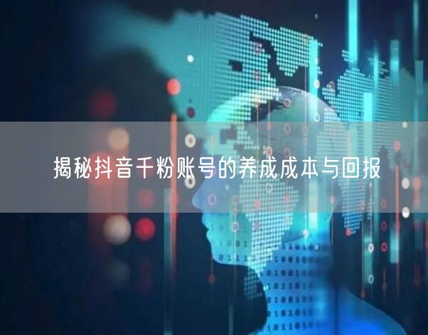 揭秘抖音千粉账号的养成成本与回报