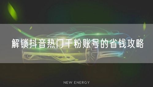 解锁抖音热门千粉账号的省钱攻略