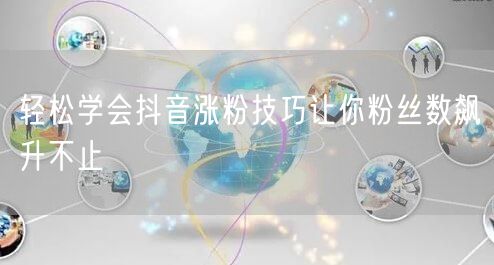 轻松学会抖音涨粉技巧让你粉丝数飙升不止