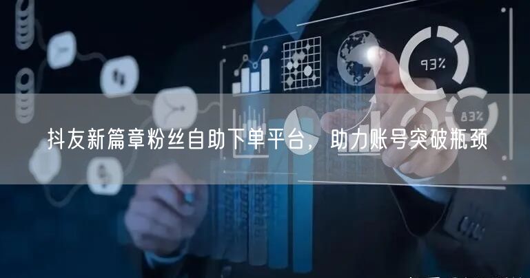 抖友新篇章粉丝自助下单平台，助力账号突破瓶颈