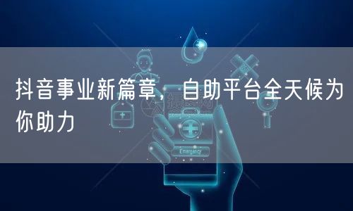 抖音事业新篇章，自助平台全天候为你助力