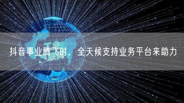 抖音事业腾飞时，全天候支持业务平台来助力