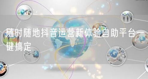 随时随地抖音运营新体验自助平台一键搞定