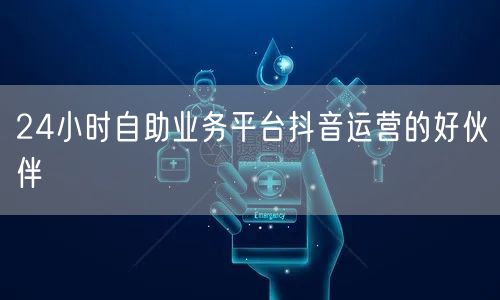 24小时自助业务平台抖音运营的好伙伴