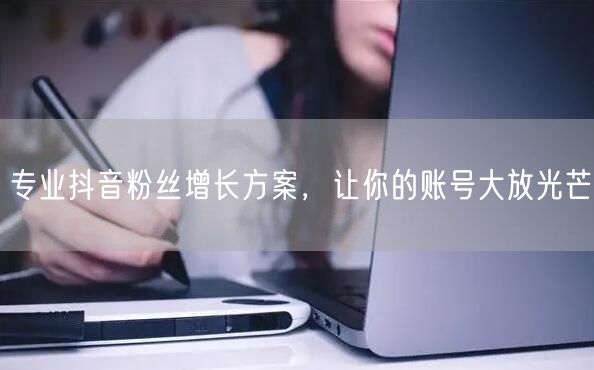 专业抖音粉丝增长方案，让你的账号大放光芒