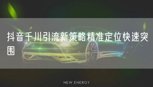 抖音千川引流新策略精准定位快速突围