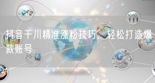抖音千川精准涨粉技巧，轻松打造爆款账号