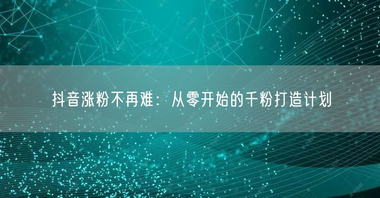 抖音涨粉不再难：从零开始的千粉打造计划