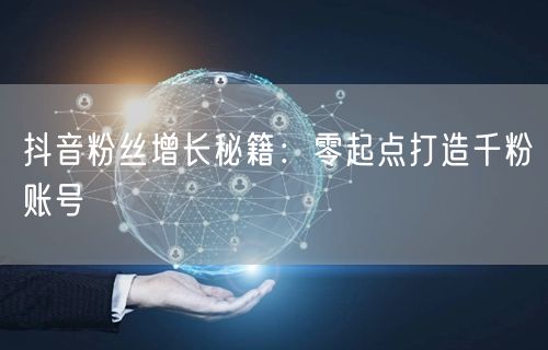 抖音粉丝增长秘籍：零起点打造千粉账号