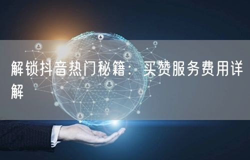 解锁抖音热门秘籍：买赞服务费用详解