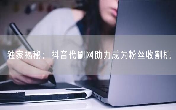 独家揭秘：抖音代刷网助力成为粉丝收割机