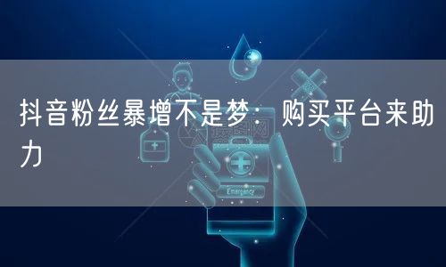 抖音粉丝暴增不是梦：购买平台来助力